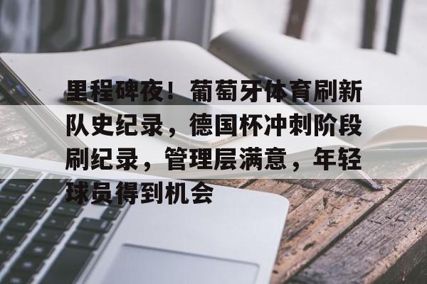爱游戏官网-里程碑夜！葡萄牙体育刷新队史纪录，德国杯冲刺阶段刷纪录，管理层满意，年轻球员得到机会的简单介绍