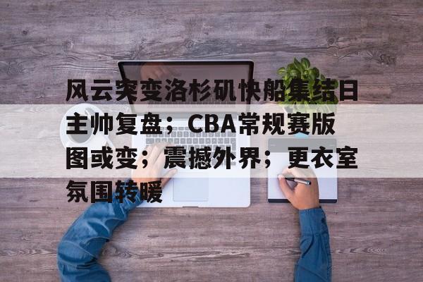 爱游戏-关于风云突变洛杉矶快船集结日主帅复盘；CBA常规赛版图或变；震撼外界；更衣室氛围转暖的信息