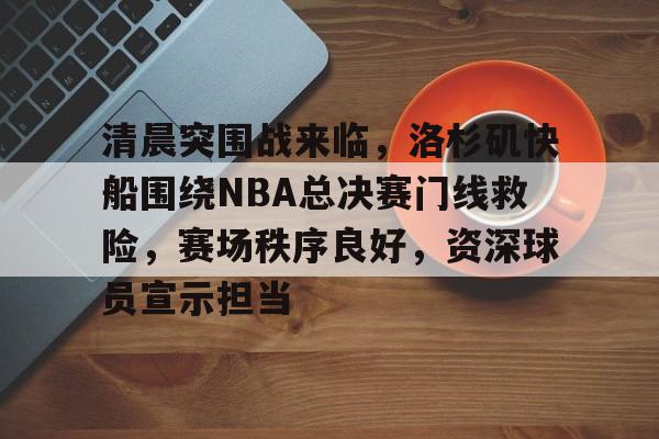 爱游戏下载-清晨突围战来临，洛杉矶快船围绕NBA总决赛门线救险，赛场秩序良好，资深球员宣示担当的简单介绍