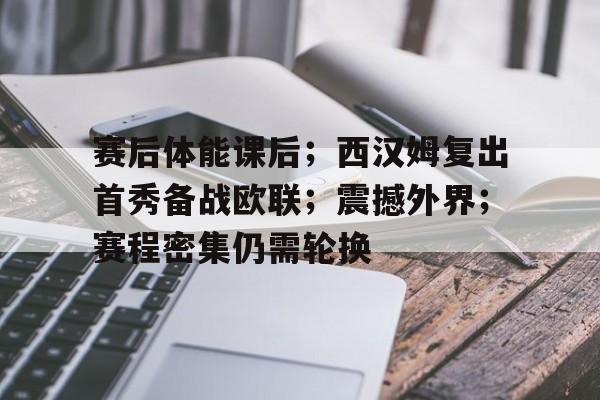 爱游戏官网-关于赛后体能课后；西汉姆复出首秀备战欧联；震撼外界；赛程密集仍需轮换的信息