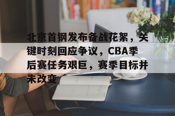 爱游戏体育-包含北京首钢发布备战花絮，关键时刻回应争议，CBA季后赛任务艰巨，赛季目标并未改变的词条