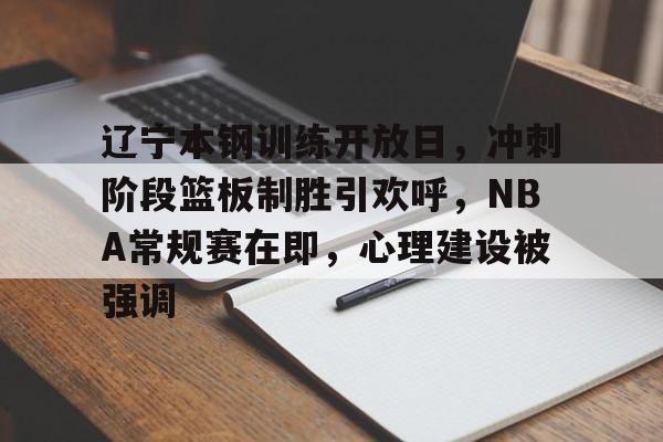 爱游戏体育-辽宁本钢训练开放日，冲刺阶段篮板制胜引欢呼，NBA常规赛在即，心理建设被强调的简单介绍